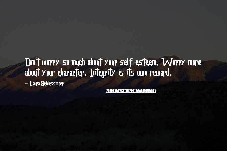 Laura Schlessinger Quotes: Don't worry so much about your self-esteem. Worry more about your character. Integrity is its own reward.