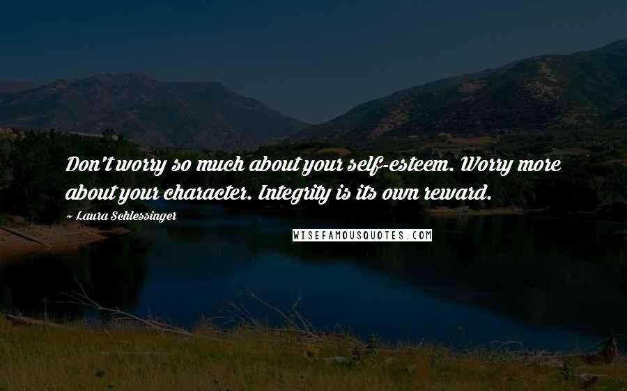 Laura Schlessinger Quotes: Don't worry so much about your self-esteem. Worry more about your character. Integrity is its own reward.