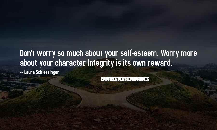 Laura Schlessinger Quotes: Don't worry so much about your self-esteem. Worry more about your character. Integrity is its own reward.