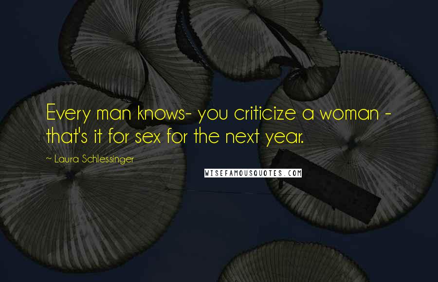 Laura Schlessinger Quotes: Every man knows- you criticize a woman - that's it for sex for the next year.
