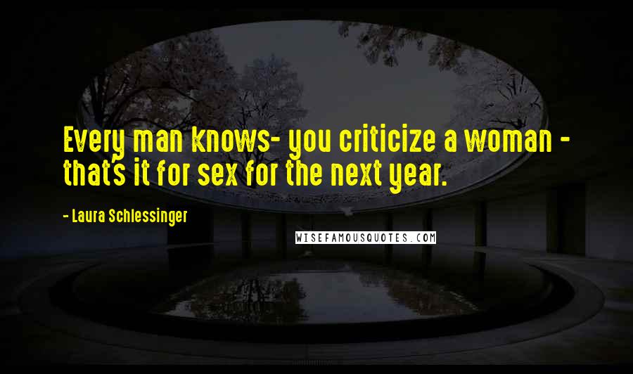 Laura Schlessinger Quotes: Every man knows- you criticize a woman - that's it for sex for the next year.