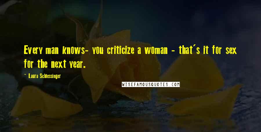 Laura Schlessinger Quotes: Every man knows- you criticize a woman - that's it for sex for the next year.