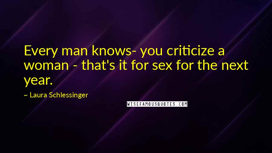 Laura Schlessinger Quotes: Every man knows- you criticize a woman - that's it for sex for the next year.