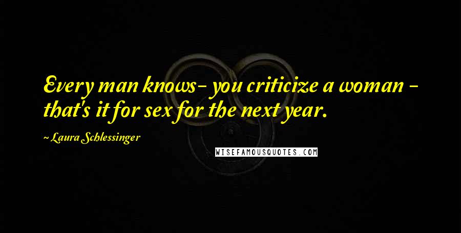 Laura Schlessinger Quotes: Every man knows- you criticize a woman - that's it for sex for the next year.
