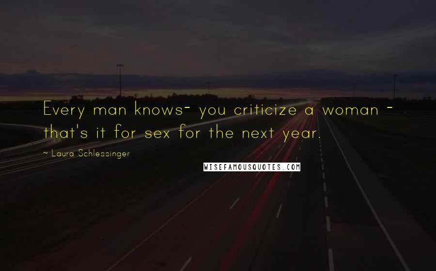 Laura Schlessinger Quotes: Every man knows- you criticize a woman - that's it for sex for the next year.