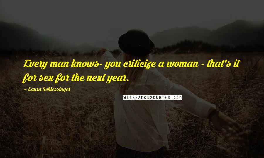 Laura Schlessinger Quotes: Every man knows- you criticize a woman - that's it for sex for the next year.