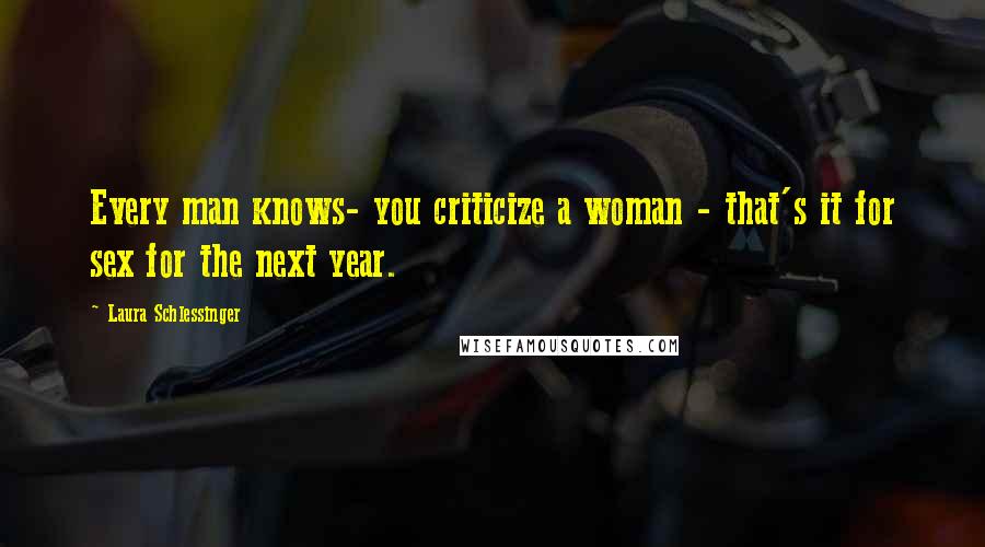 Laura Schlessinger Quotes: Every man knows- you criticize a woman - that's it for sex for the next year.