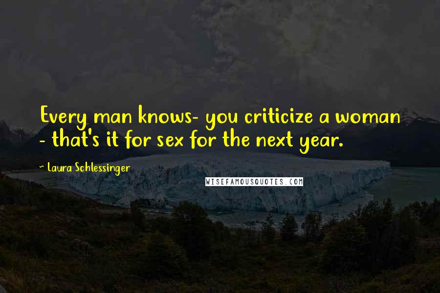 Laura Schlessinger Quotes: Every man knows- you criticize a woman - that's it for sex for the next year.