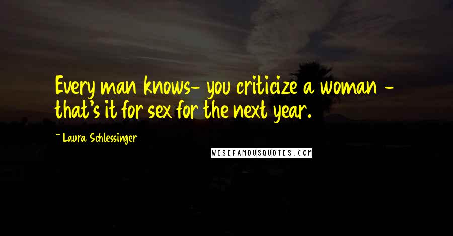 Laura Schlessinger Quotes: Every man knows- you criticize a woman - that's it for sex for the next year.