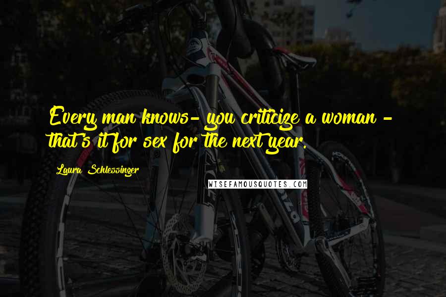 Laura Schlessinger Quotes: Every man knows- you criticize a woman - that's it for sex for the next year.