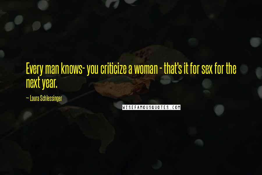 Laura Schlessinger Quotes: Every man knows- you criticize a woman - that's it for sex for the next year.