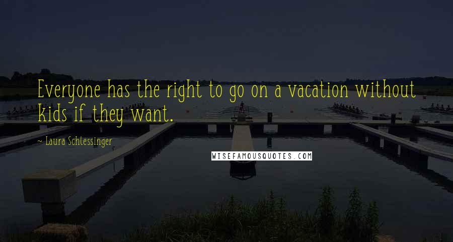 Laura Schlessinger Quotes: Everyone has the right to go on a vacation without kids if they want.