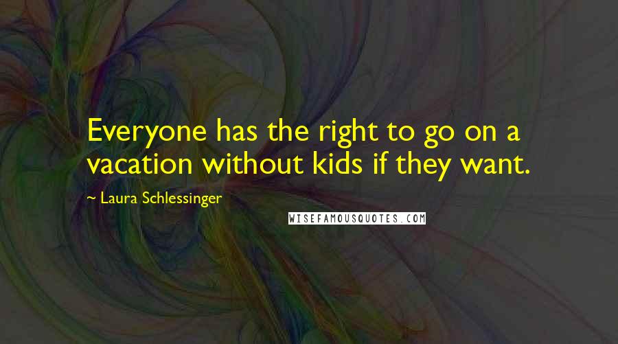 Laura Schlessinger Quotes: Everyone has the right to go on a vacation without kids if they want.