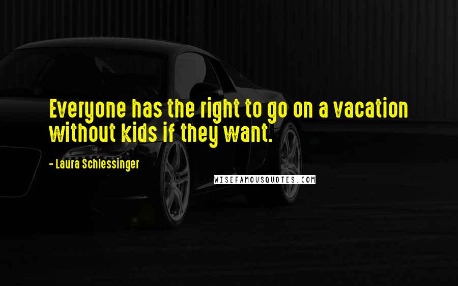 Laura Schlessinger Quotes: Everyone has the right to go on a vacation without kids if they want.