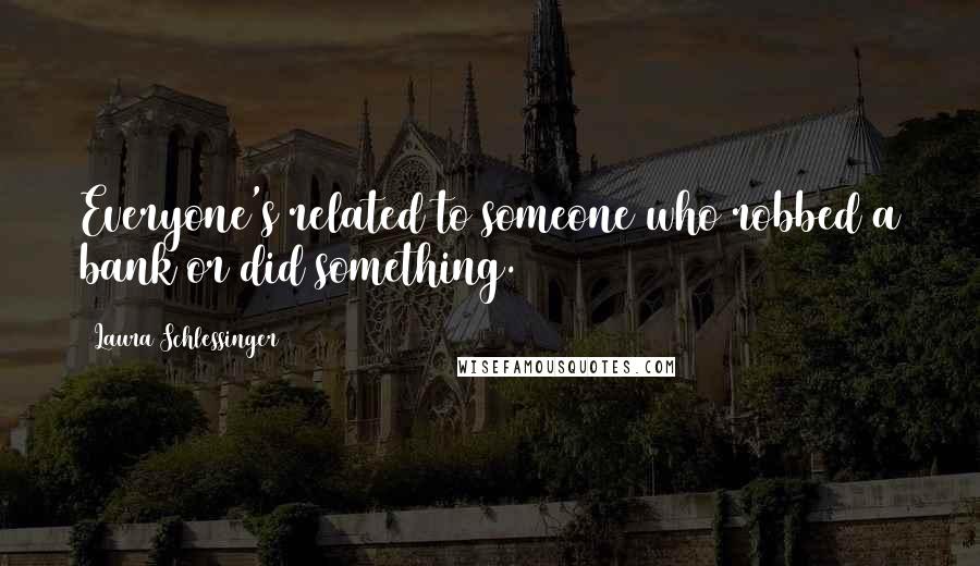 Laura Schlessinger Quotes: Everyone's related to someone who robbed a bank or did something.