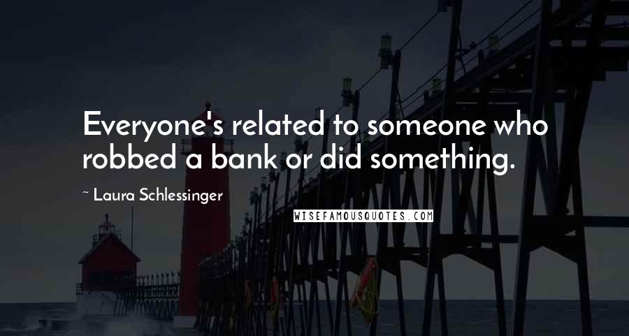 Laura Schlessinger Quotes: Everyone's related to someone who robbed a bank or did something.