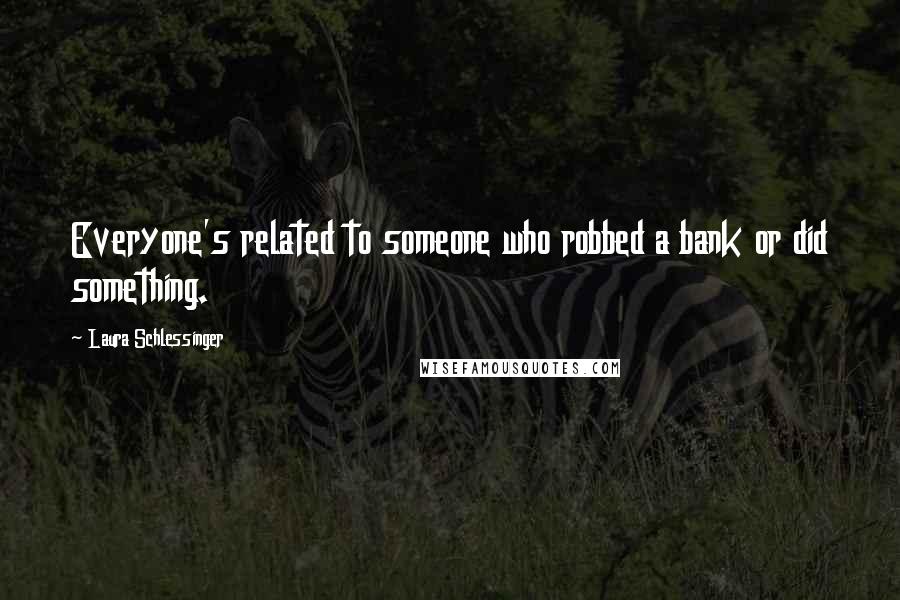 Laura Schlessinger Quotes: Everyone's related to someone who robbed a bank or did something.