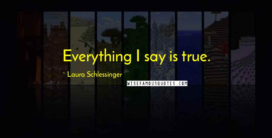 Laura Schlessinger Quotes: Everything I say is true.