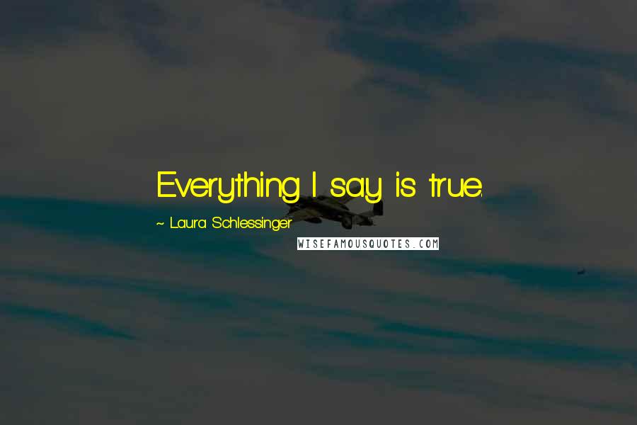 Laura Schlessinger Quotes: Everything I say is true.