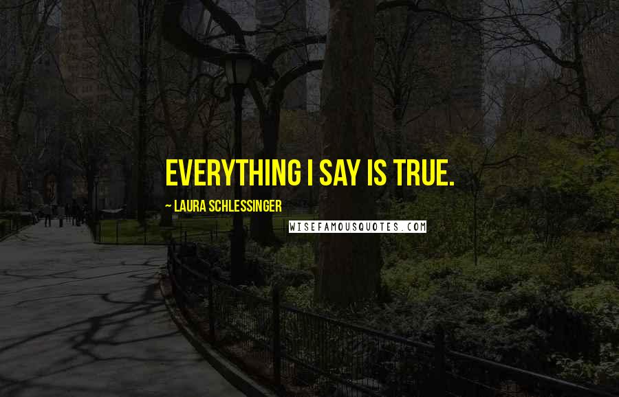 Laura Schlessinger Quotes: Everything I say is true.