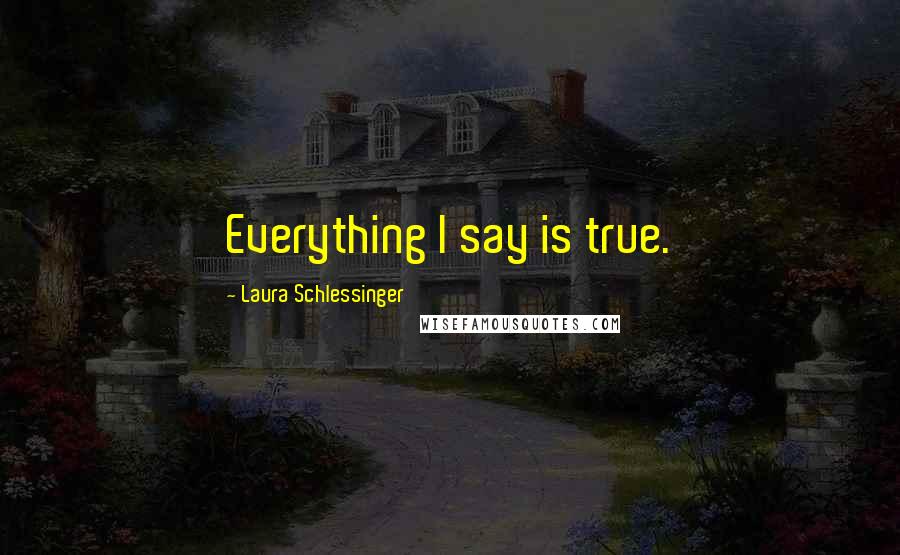 Laura Schlessinger Quotes: Everything I say is true.