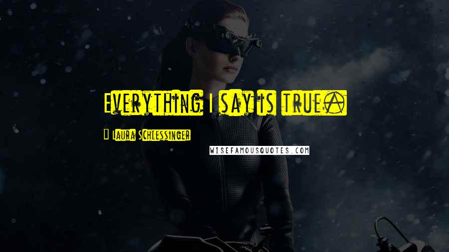 Laura Schlessinger Quotes: Everything I say is true.