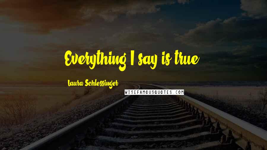 Laura Schlessinger Quotes: Everything I say is true.