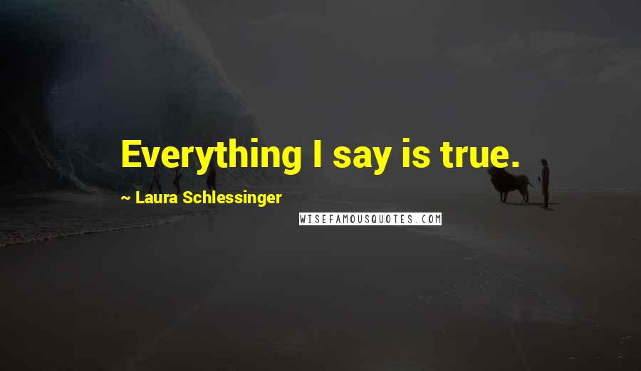 Laura Schlessinger Quotes: Everything I say is true.