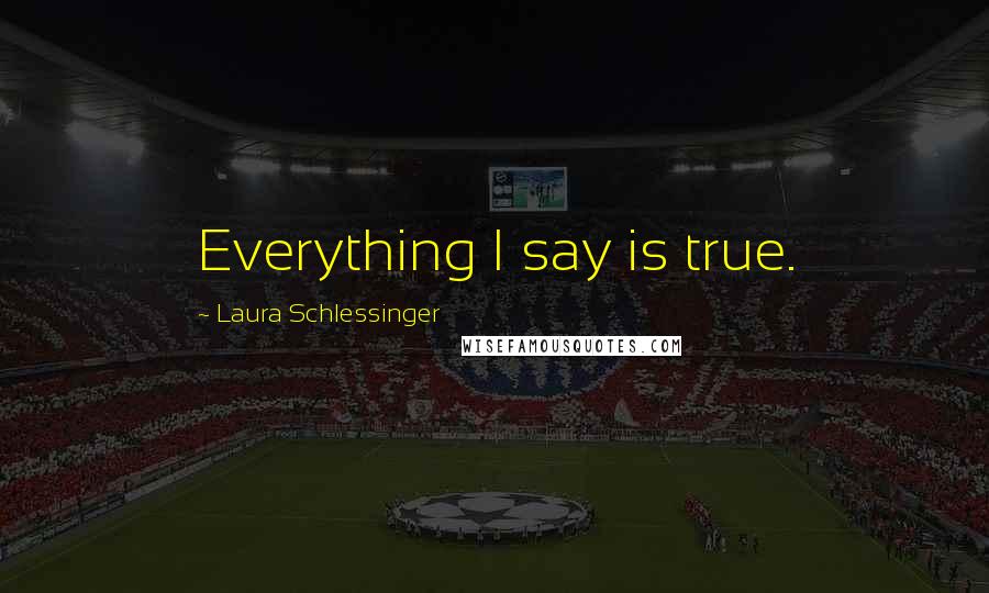 Laura Schlessinger Quotes: Everything I say is true.