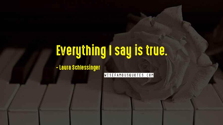 Laura Schlessinger Quotes: Everything I say is true.