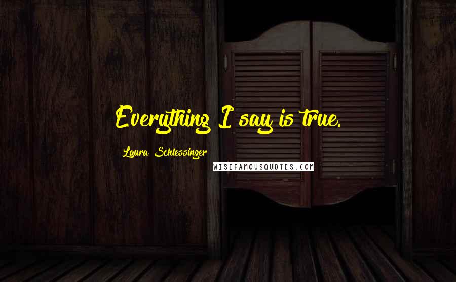 Laura Schlessinger Quotes: Everything I say is true.