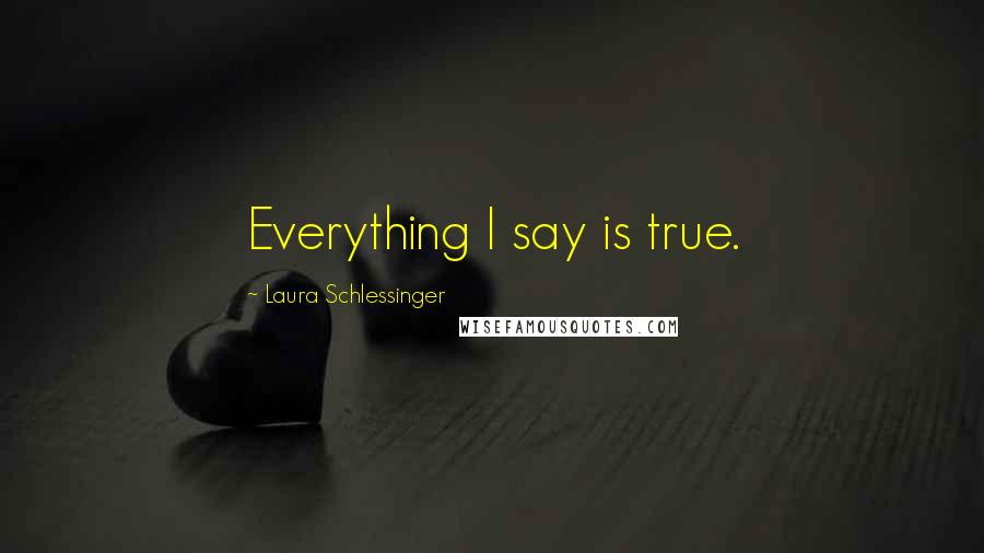 Laura Schlessinger Quotes: Everything I say is true.