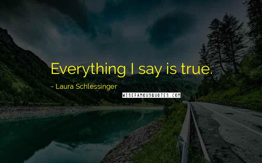 Laura Schlessinger Quotes: Everything I say is true.