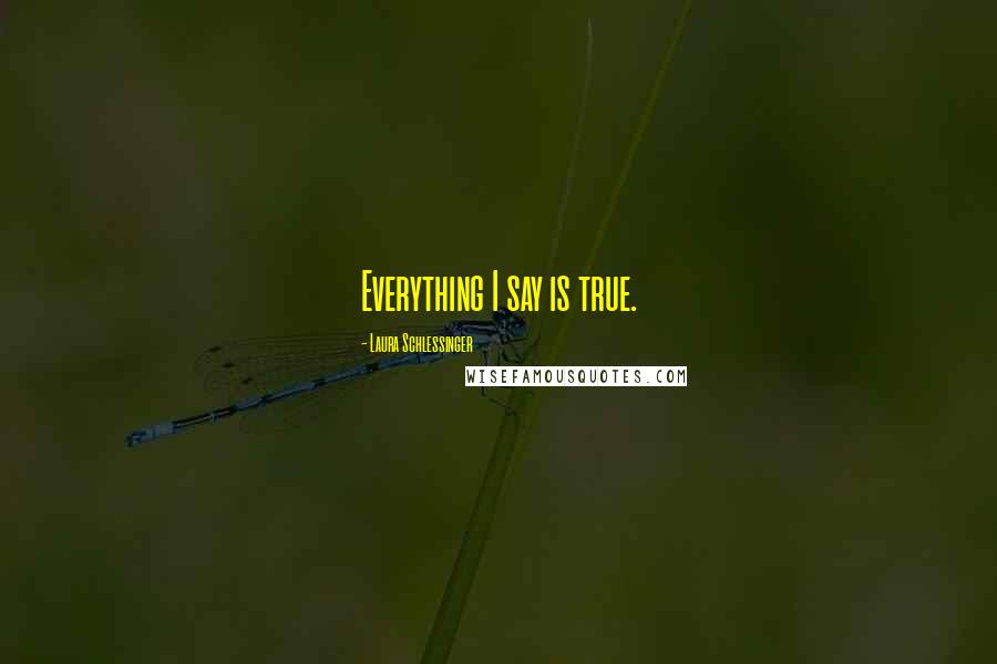 Laura Schlessinger Quotes: Everything I say is true.