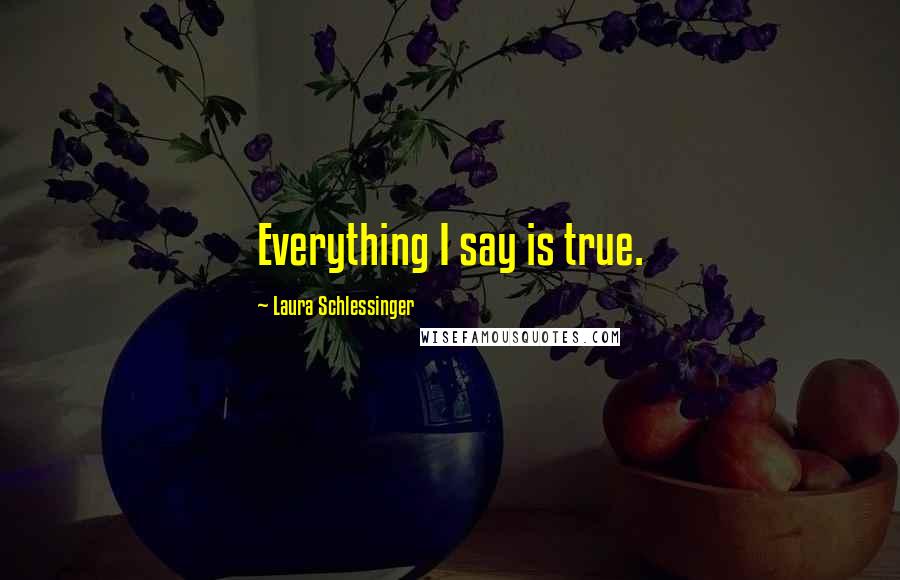 Laura Schlessinger Quotes: Everything I say is true.