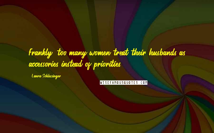Laura Schlessinger Quotes: Frankly, too many women treat their husbands as accessories instead of priorities.