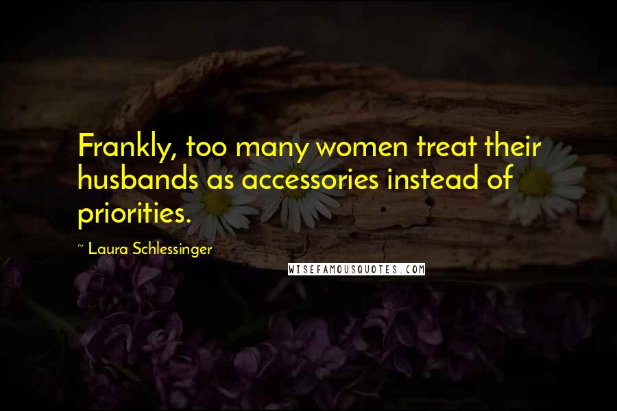 Laura Schlessinger Quotes: Frankly, too many women treat their husbands as accessories instead of priorities.