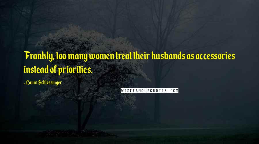 Laura Schlessinger Quotes: Frankly, too many women treat their husbands as accessories instead of priorities.