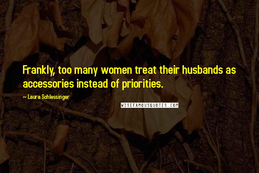 Laura Schlessinger Quotes: Frankly, too many women treat their husbands as accessories instead of priorities.