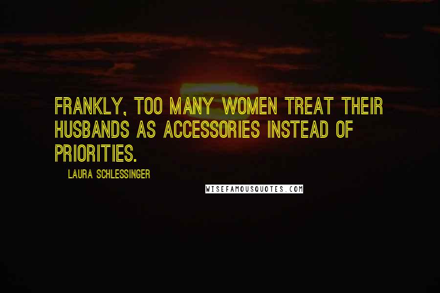 Laura Schlessinger Quotes: Frankly, too many women treat their husbands as accessories instead of priorities.