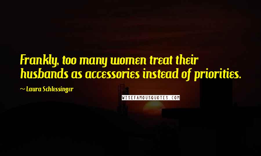 Laura Schlessinger Quotes: Frankly, too many women treat their husbands as accessories instead of priorities.