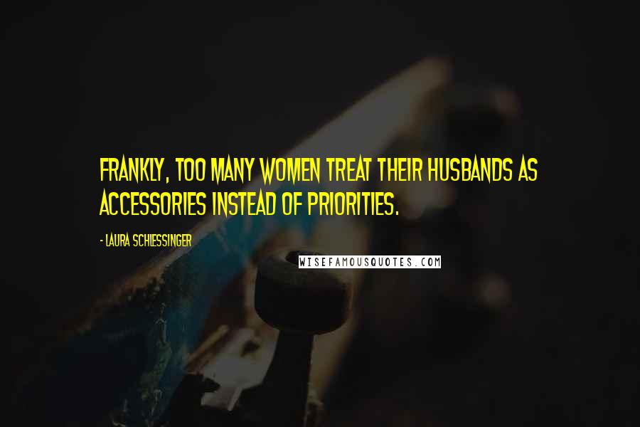 Laura Schlessinger Quotes: Frankly, too many women treat their husbands as accessories instead of priorities.