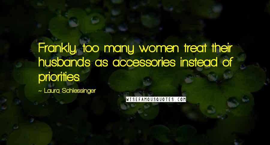 Laura Schlessinger Quotes: Frankly, too many women treat their husbands as accessories instead of priorities.