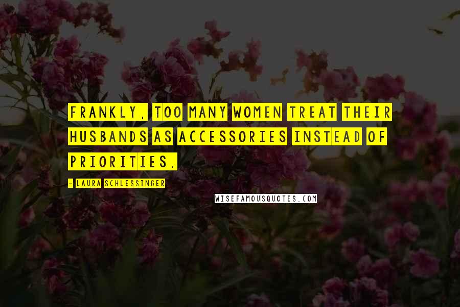 Laura Schlessinger Quotes: Frankly, too many women treat their husbands as accessories instead of priorities.