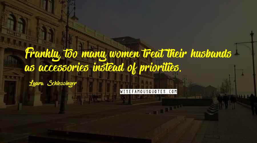 Laura Schlessinger Quotes: Frankly, too many women treat their husbands as accessories instead of priorities.