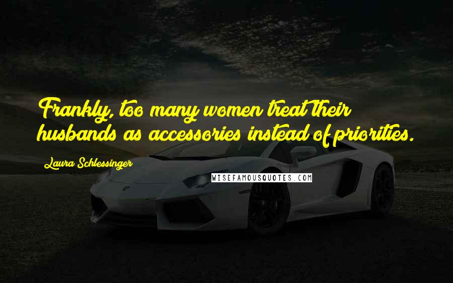 Laura Schlessinger Quotes: Frankly, too many women treat their husbands as accessories instead of priorities.