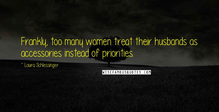 Laura Schlessinger Quotes: Frankly, too many women treat their husbands as accessories instead of priorities.