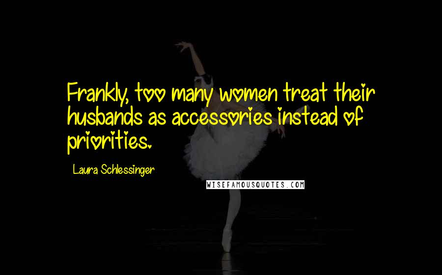 Laura Schlessinger Quotes: Frankly, too many women treat their husbands as accessories instead of priorities.