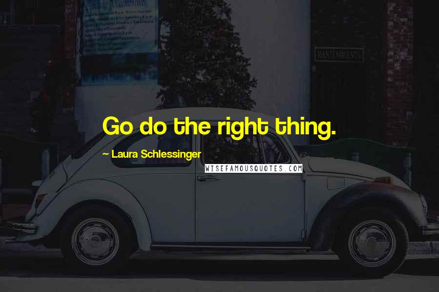 Laura Schlessinger Quotes: Go do the right thing.