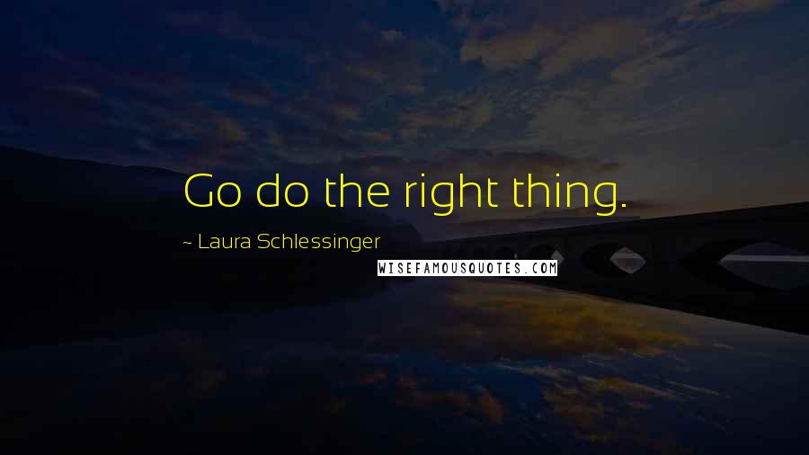 Laura Schlessinger Quotes: Go do the right thing.